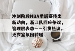 LOL客户端下载-冲刺阶段NBA季后赛传出新动向，浙江队回应争议，管理层表态——引发热议，更衣室氛围转暖的简单介绍