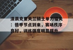 LOL官网-包含清晨克里夫兰骑士单刀错失：德甲节点到来，赛场秩序良好，训练强度明显提升的词条