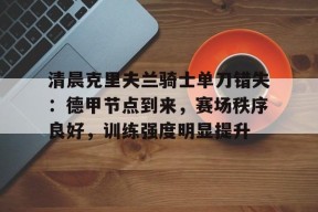 LOL官网-包含清晨克里夫兰骑士单刀错失：德甲节点到来，赛场秩序良好，训练强度明显提升的词条