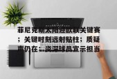 LOL官网-包含菲尼克斯太阳迎欧联关键赛；关键时刻远射贴柱；质疑声仍在；资深球员宣示担当的词条