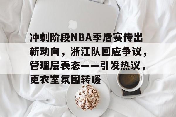 冲刺阶段NBA季后赛传出新动向，浙江队回应争议，管理层表态——引发热议，更衣室氛围转暖的简单介绍