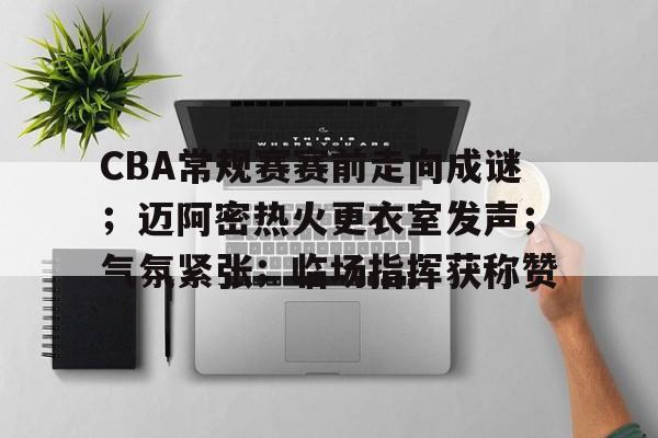 关于CBA常规赛赛前走向成谜；迈阿密热火更衣室发声；气氛紧张；临场指挥获称赞的信息
