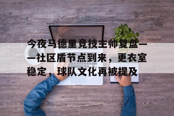 今夜马德里竞技主帅复盘——社区盾节点到来，更衣室稳定，球队文化再被提及的简单介绍