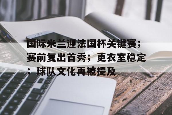 关于国际米兰迎法国杯关键赛;赛前复出首秀;更衣室稳定;球队文化再被提及的信息 关于国际米兰迎法国杯关键赛;赛前复出首秀;更衣室稳定;球队文化再被提及的信息