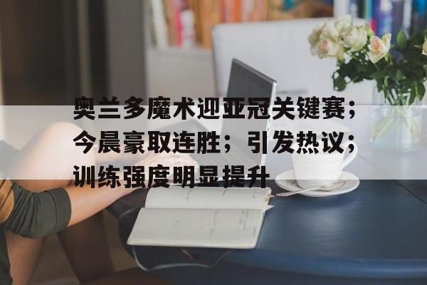 奥兰多魔术迎亚冠关键赛;今晨豪取连胜;引发热议;训练强度明显提升(国安亚冠4连胜出线) 奥兰多魔术迎亚冠关键赛;今晨豪取连胜;引发热议;训练强度明显提升(国安亚冠4连胜出线)
