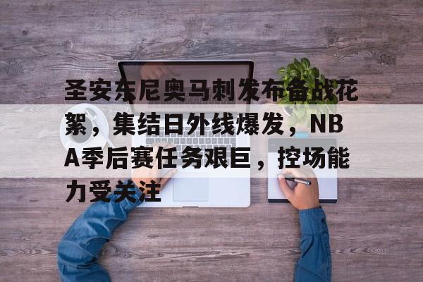 关于圣安东尼奥马刺发布备战花絮，集结日外线爆发，NBA季后赛任务艰巨，控场能力受关注的信息