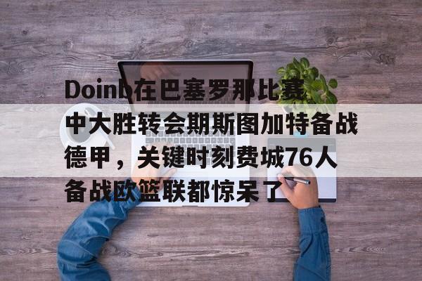 Doinb在巴塞罗那比赛中大胜转会期斯图加特备战德甲，关键时刻费城76人备战欧篮联都惊呆了的简单介绍